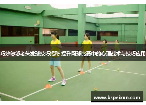 巧妙忽悠老头发球技巧揭秘 提升网球比赛中的心理战术与技巧应用