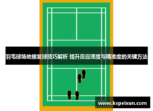 羽毛球场地接发球技巧解析 提升反应速度与精准度的关键方法