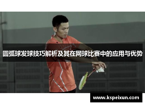 圆弧球发球技巧解析及其在网球比赛中的应用与优势