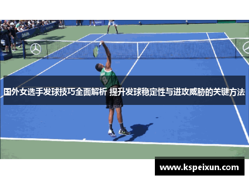 国外女选手发球技巧全面解析 提升发球稳定性与进攻威胁的关键方法