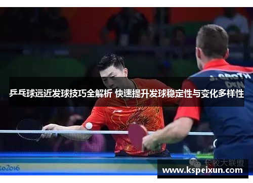 乒乓球远近发球技巧全解析 快速提升发球稳定性与变化多样性