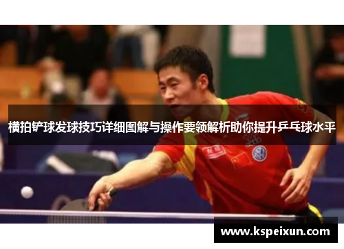 横拍铲球发球技巧详细图解与操作要领解析助你提升乒乓球水平