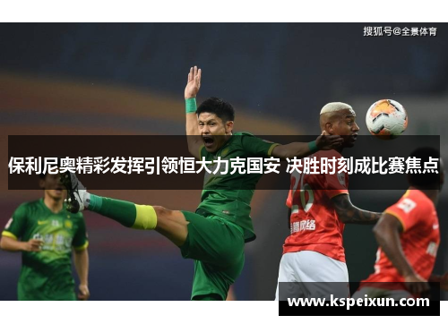 保利尼奥精彩发挥引领恒大力克国安 决胜时刻成比赛焦点