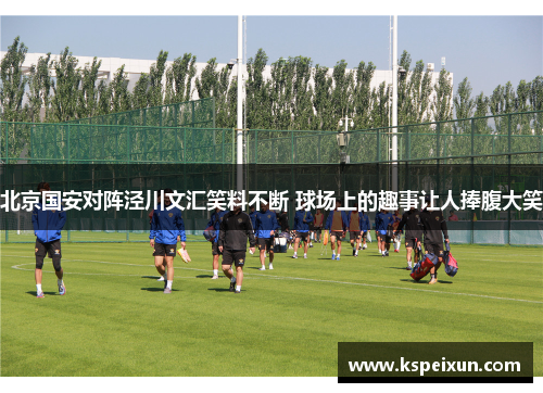 北京国安对阵泾川文汇笑料不断 球场上的趣事让人捧腹大笑