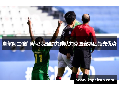 卓尔阿兰破门精彩表现助力球队力克国安巩固领先优势